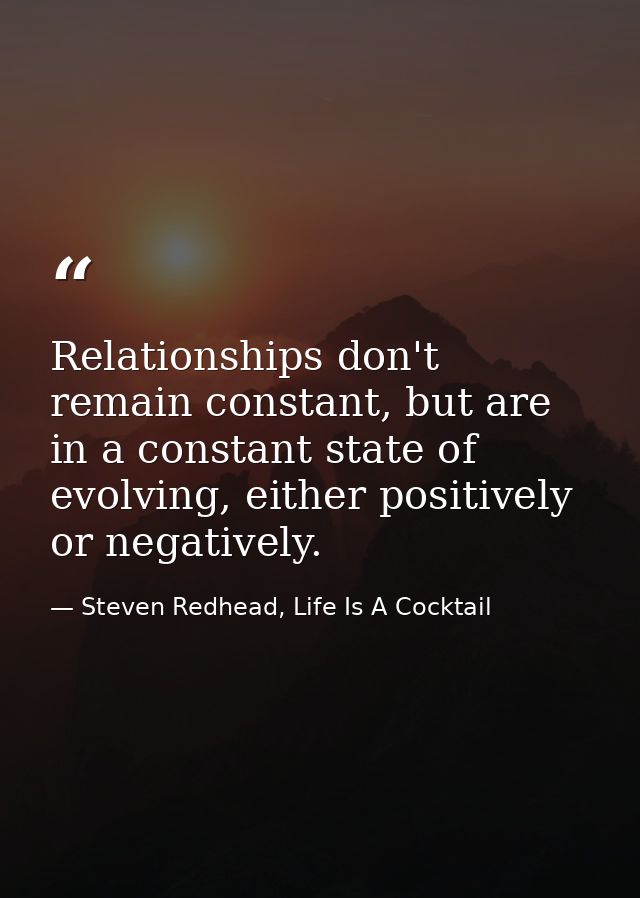 Relationships don't remain constant, but are in a constant state of evolving, either positively or negatively. — Steven Redhead, Life Is A Cocktail