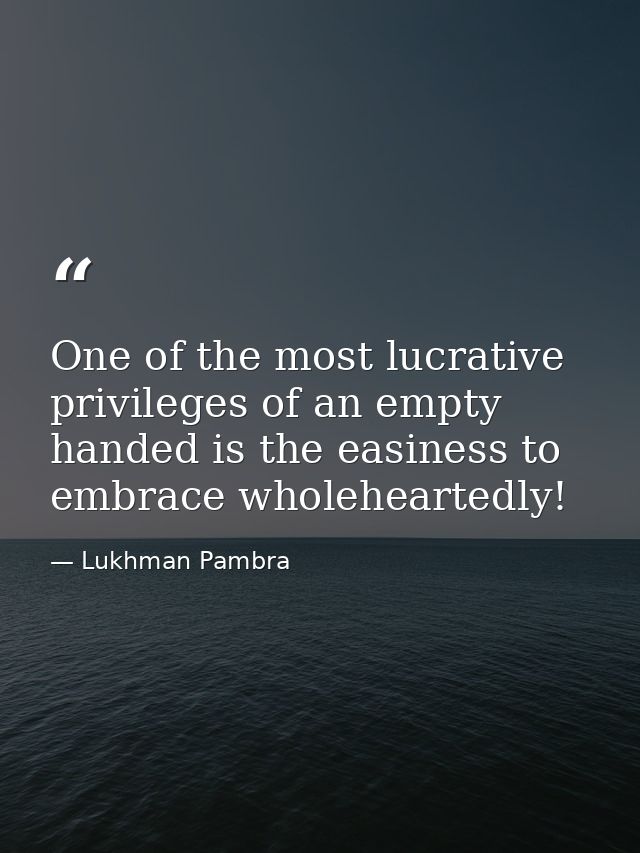 One of the most lucrative privileges of an empty handed is the easiness to embrace wholeheartedly! — Lukhman Pambra
