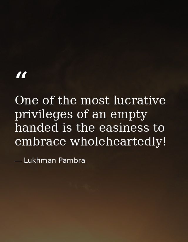 One of the most lucrative privileges of an empty handed is the easiness to embrace wholeheartedly! — Lukhman Pambra