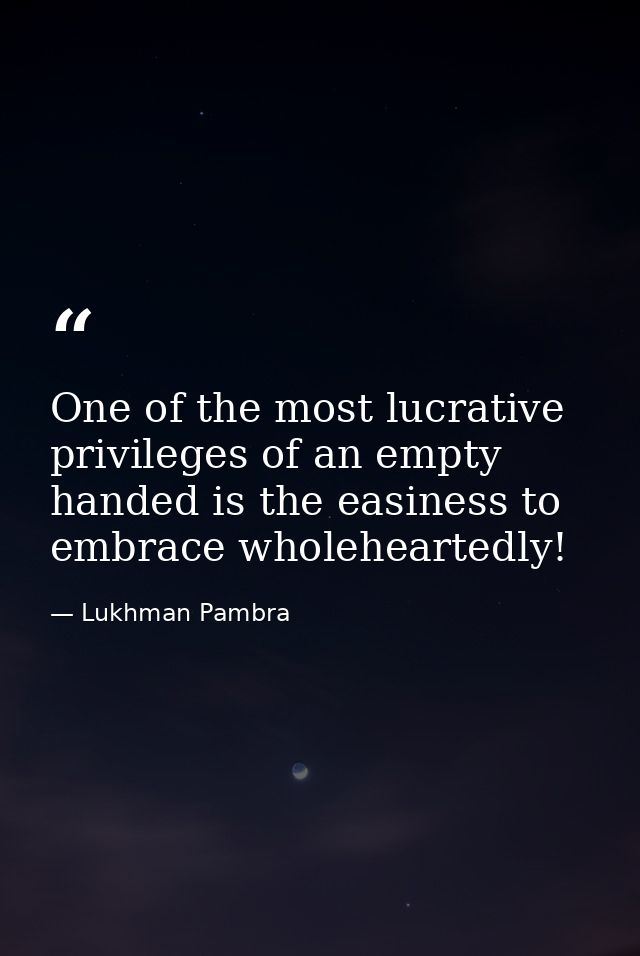 One of the most lucrative privileges of an empty handed is the easiness to embrace wholeheartedly! — Lukhman Pambra