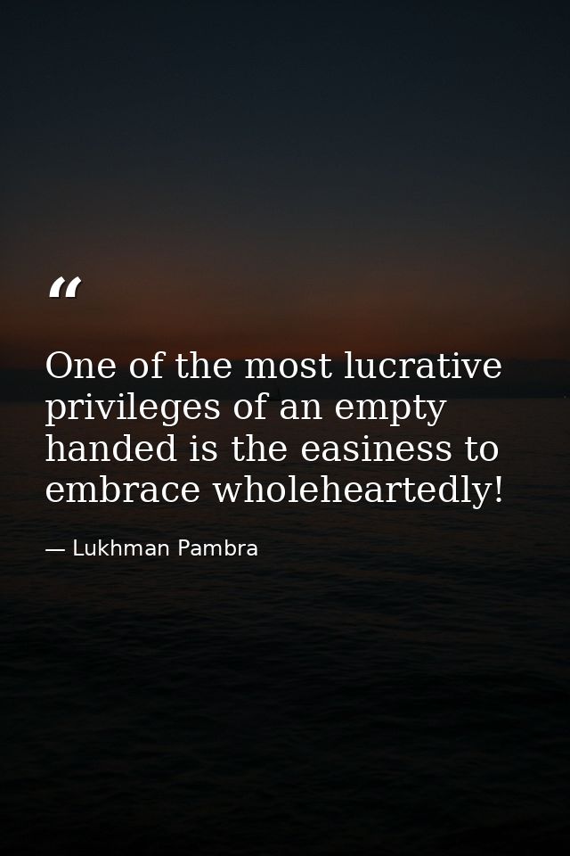 One of the most lucrative privileges of an empty handed is the easiness to embrace wholeheartedly! — Lukhman Pambra