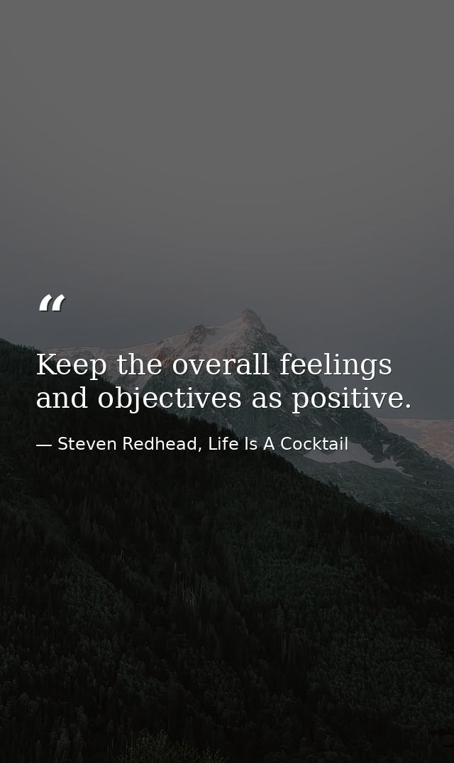 Keep the overall feelings and objectives as positive. — Steven Redhead, Life Is A Cocktail