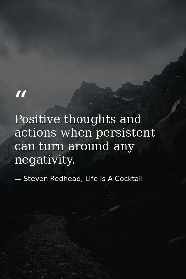 Positive thoughts and actions when persistent can turn around any negativity. — Steven Redhead, Life Is A Cocktail