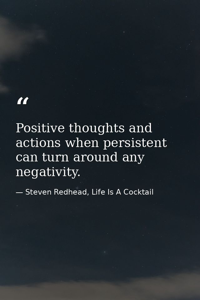 Positive thoughts and actions when persistent can turn around any negativity. — Steven Redhead, Life Is A Cocktail