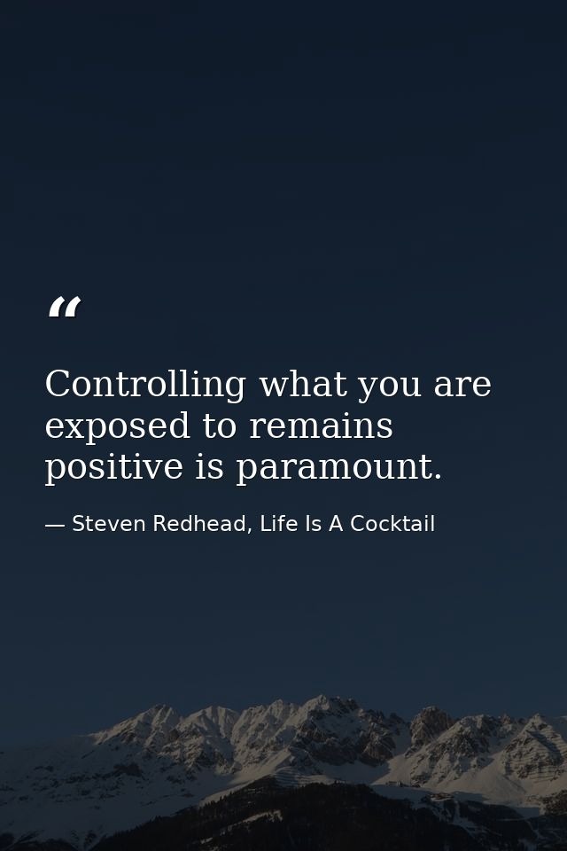 Controlling what you are exposed to remains positive is paramount. — Steven Redhead, Life Is A Cocktail