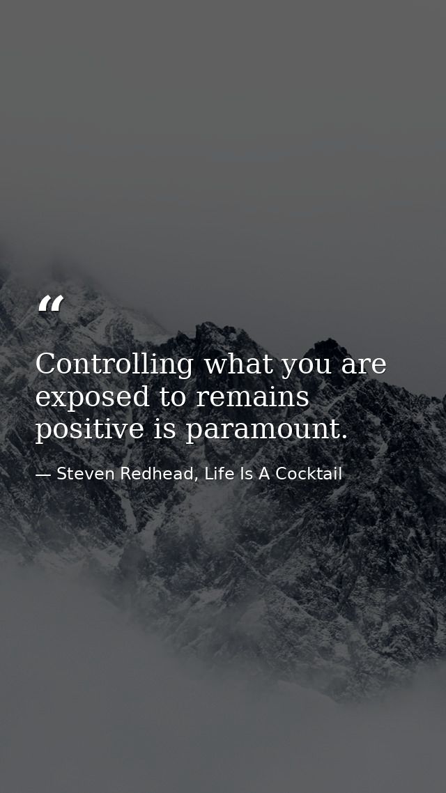 Controlling what you are exposed to remains positive is paramount. — Steven Redhead, Life Is A Cocktail