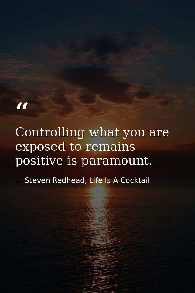 Controlling what you are exposed to remains positive is paramount. — Steven Redhead, Life Is A Cocktail