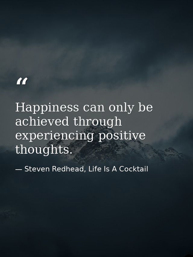 Happiness can only be achieved through experiencing positive thoughts. — Steven Redhead, Life Is A Cocktail