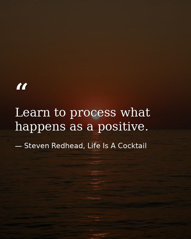 Learn to process what happens as a positive. — Steven Redhead, Life Is A Cocktail