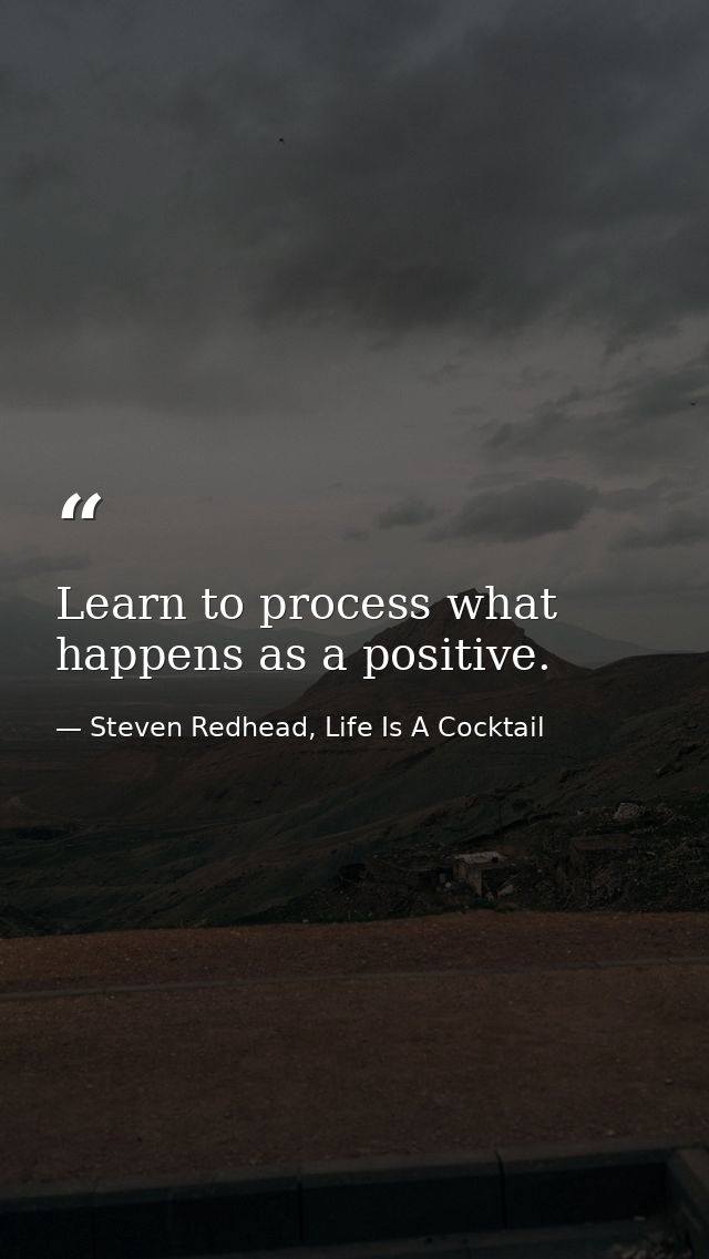 Learn to process what happens as a positive. — Steven Redhead, Life Is A Cocktail