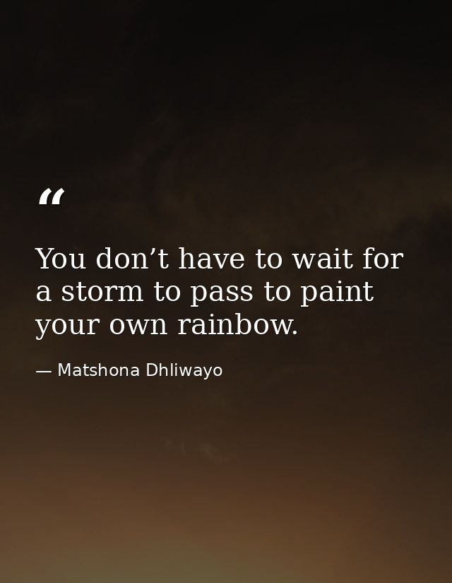 You don’t have to wait for a storm to pass to paint your own rainbow. — Matshona Dhliwayo