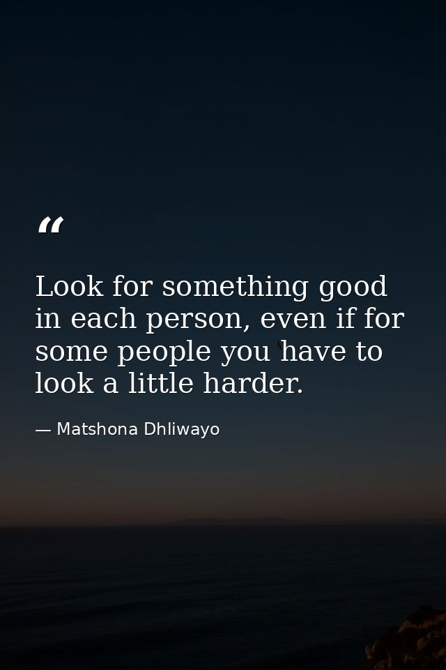 Look for something good in each person, even if for some people you have to look a little harder. — Matshona Dhliwayo