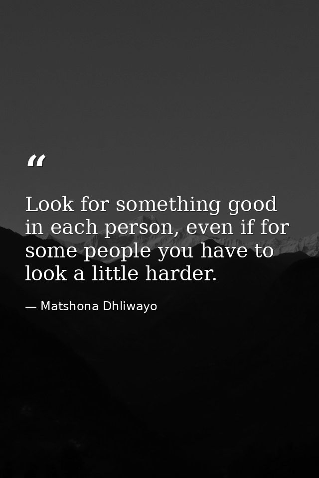 Look for something good in each person, even if for some people you have to look a little harder. — Matshona Dhliwayo