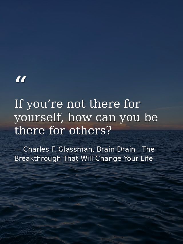 If you’re not there for yourself, how can you be there for others? — Charles F. Glassman, Brain Drain   The Breakthrough That Will Change Your Life