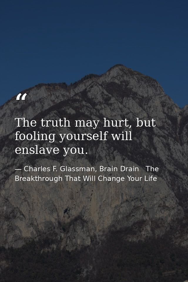 The truth may hurt, but fooling yourself will enslave you. — Charles F. Glassman, Brain Drain   The Breakthrough That Will Change Your Life