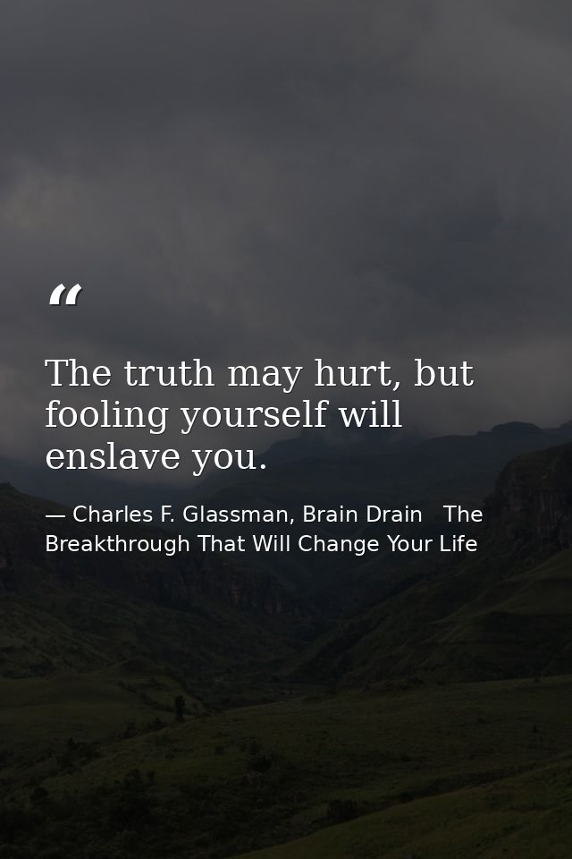 The truth may hurt, but fooling yourself will enslave you. — Charles F. Glassman, Brain Drain   The Breakthrough That Will Change Your Life