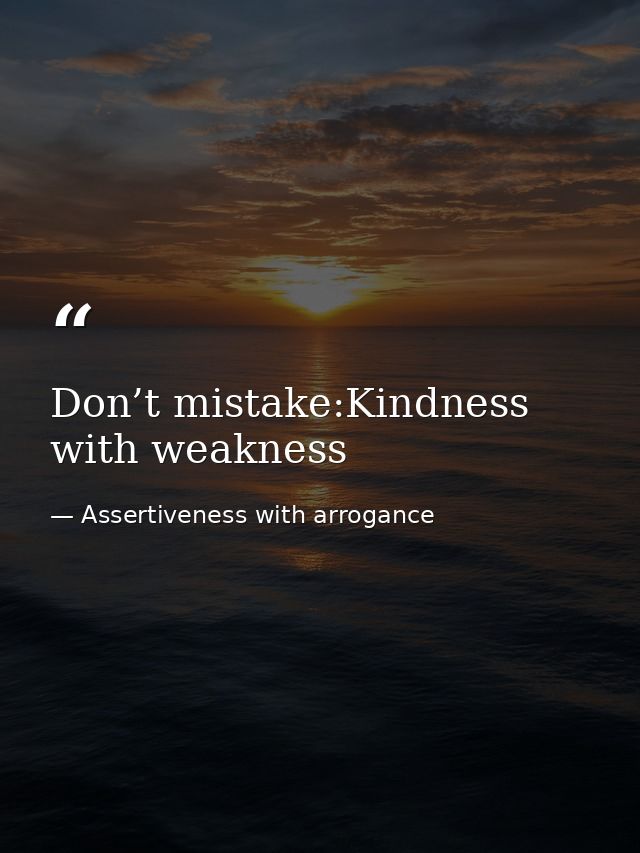 Don’t mistake:Kindness with weakness — Assertiveness with arrogance