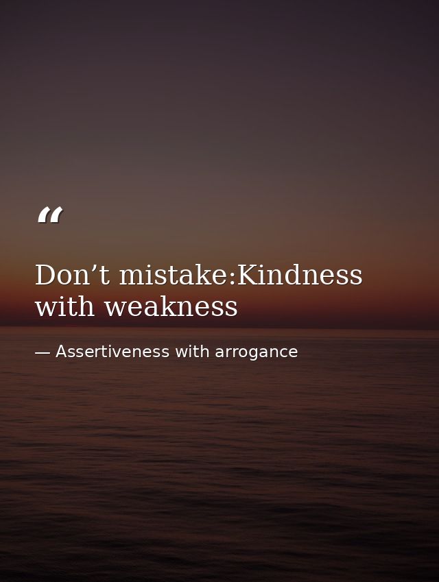 Don’t mistake:Kindness with weakness — Assertiveness with arrogance