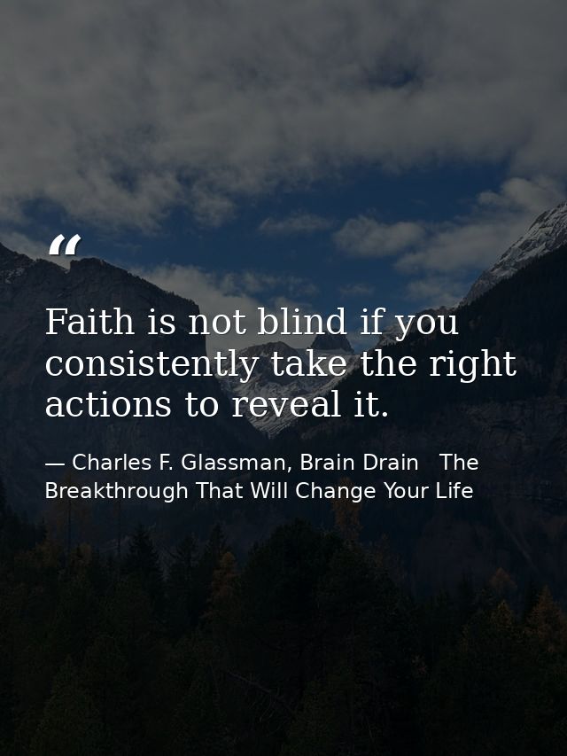 Faith is not blind if you consistently take the right actions to reveal it. — Charles F. Glassman, Brain Drain   The Breakthrough That Will Change Your Life