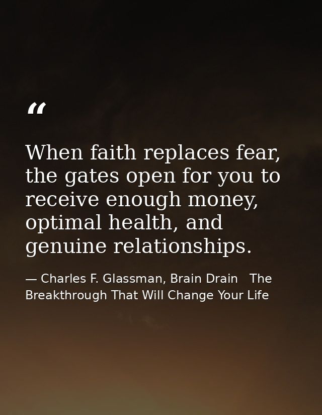 When faith replaces fear, the gates open for you to receive enough money, optimal health, and genuine relationships. — Charles F. Glassman, Brain Drain   The Breakthrough That Will Change Your Life