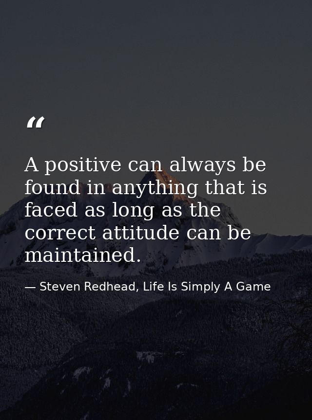 A positive can always be found in anything that is faced as long as the correct attitude can be maintained. — Steven Redhead, Life Is Simply A Game