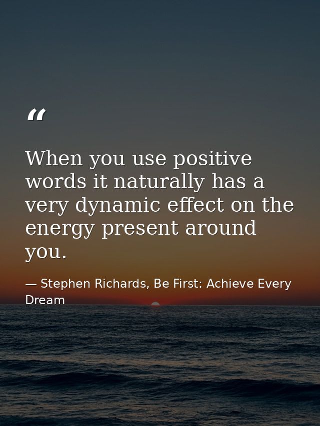 When you use positive words it naturally has a very dynamic effect on the energy present around you. — Stephen Richards, Be First: Achieve Every Dream