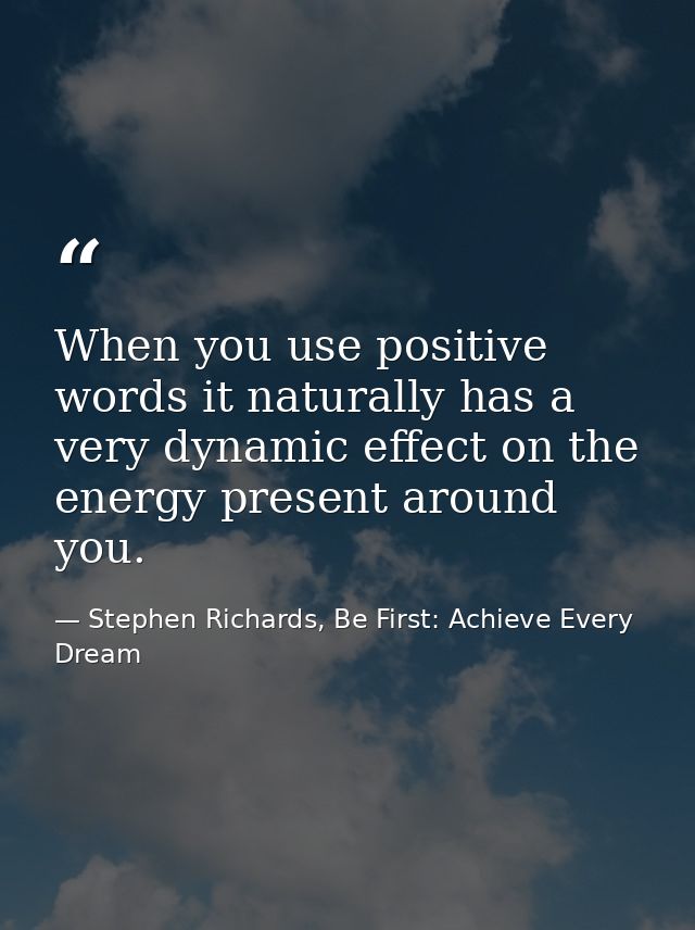 When you use positive words it naturally has a very dynamic effect on the energy present around you. — Stephen Richards, Be First: Achieve Every Dream