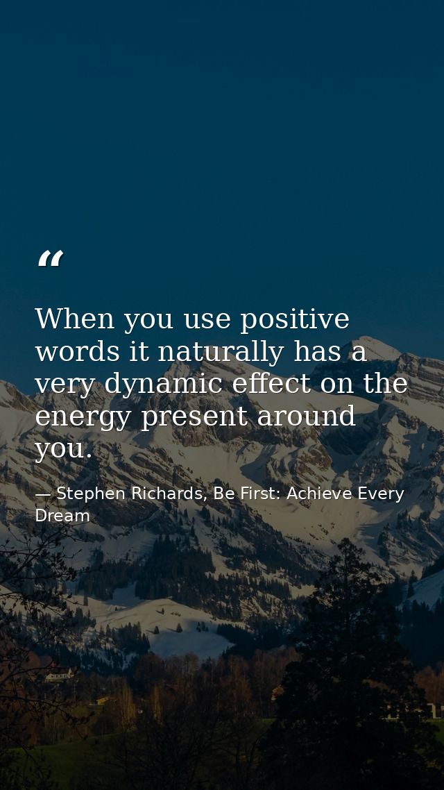 When you use positive words it naturally has a very dynamic effect on the energy present around you. — Stephen Richards, Be First: Achieve Every Dream
