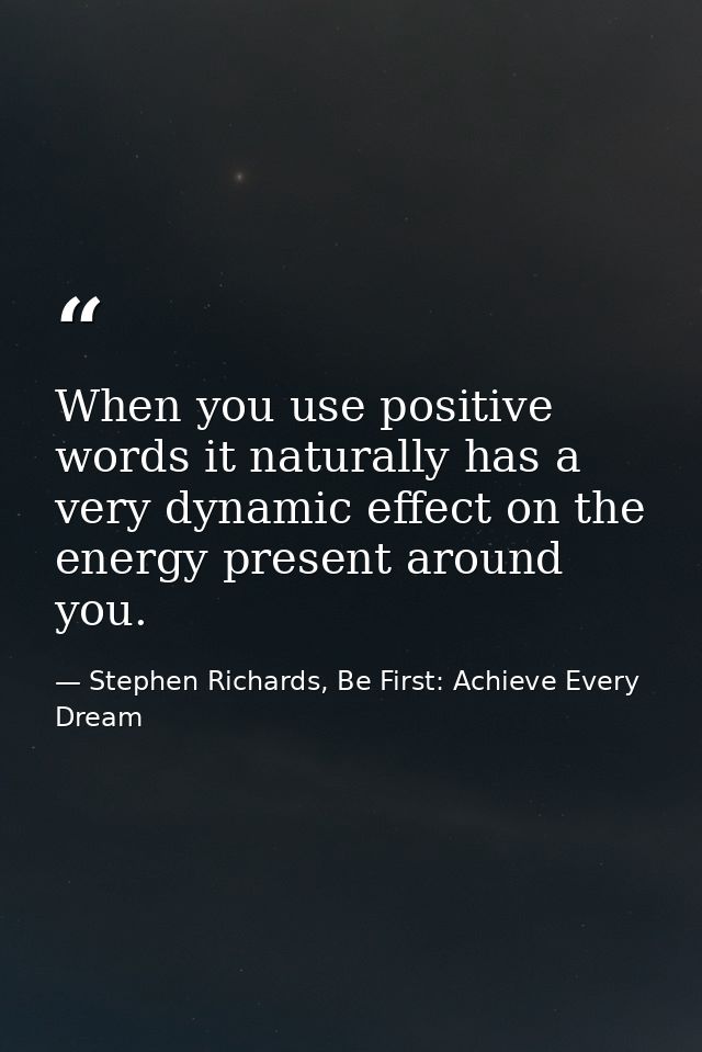 When you use positive words it naturally has a very dynamic effect on the energy present around you. — Stephen Richards, Be First: Achieve Every Dream