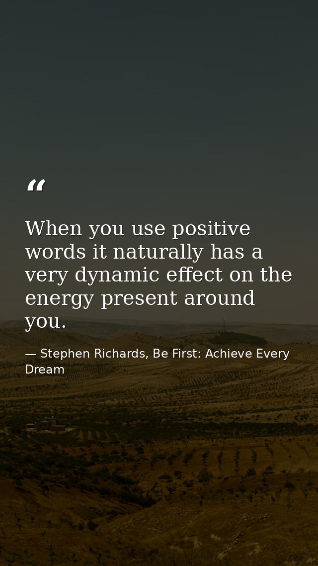 When you use positive words it naturally has a very dynamic effect on the energy present around you. — Stephen Richards, Be First: Achieve Every Dream