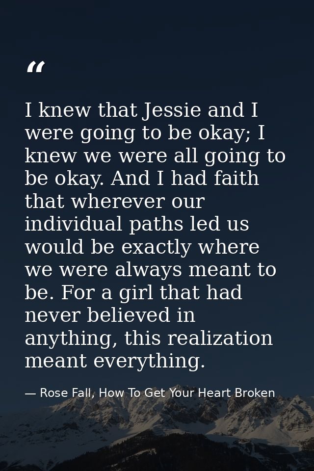 I knew that Jessie and I were going to be okay; I knew we were all going to be okay. And I had faith that wherever our i — Rose Fall, How To Get Your Heart Broken