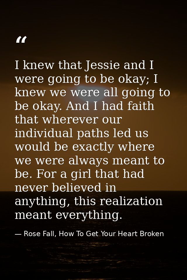 I knew that Jessie and I were going to be okay; I knew we were all going to be okay. And I had faith that wherever our i — Rose Fall, How To Get Your Heart Broken