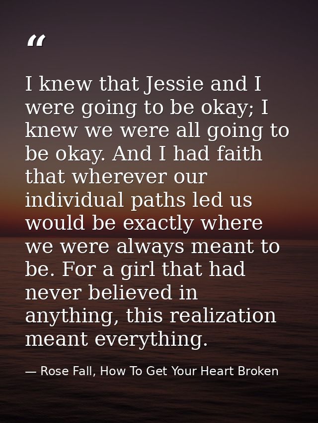 I knew that Jessie and I were going to be okay; I knew we were all going to be okay. And I had faith that wherever our i — Rose Fall, How To Get Your Heart Broken