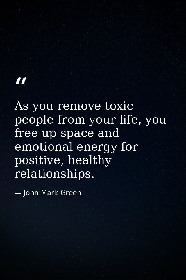 As you remove toxic people from your life, you free up space and emotional energy for positive, healthy relationships. — John Mark Green