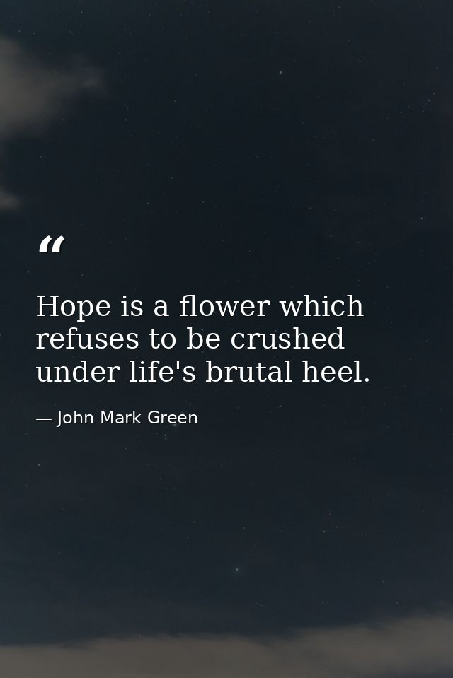 Hope is a flower which refuses to be crushed under life's brutal heel. — John Mark Green