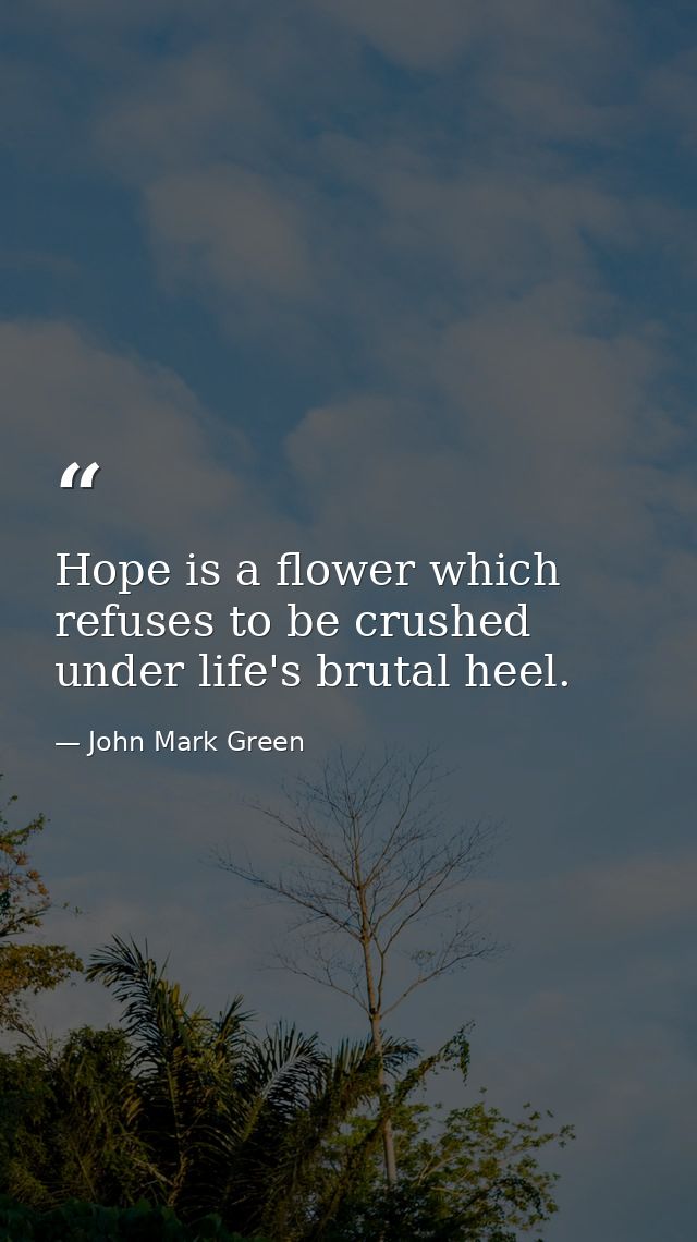 Hope is a flower which refuses to be crushed under life's brutal heel. — John Mark Green