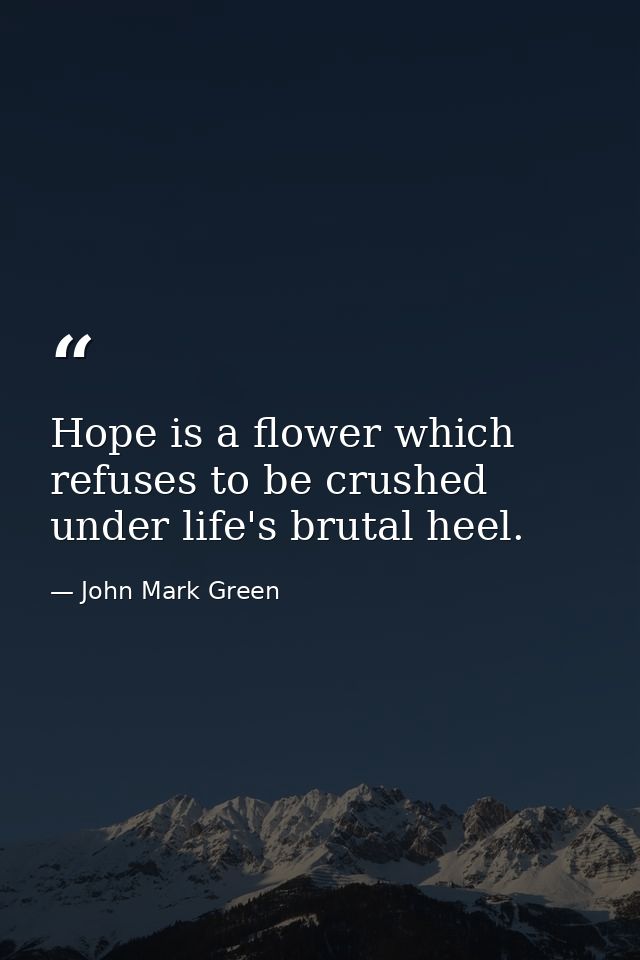 Hope is a flower which refuses to be crushed under life's brutal heel. — John Mark Green