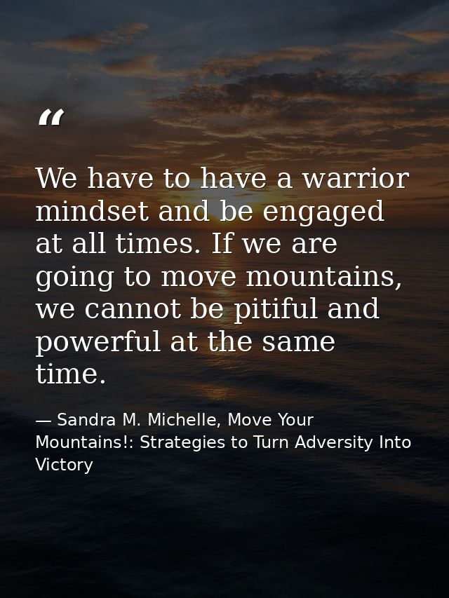 We have to have a warrior mindset and be engaged at all times. If we are going to move mountains, we cannot be pitiful a — Sandra M. Michelle, Move Your Mountains!: Strategies to Turn Adversity Into Victory