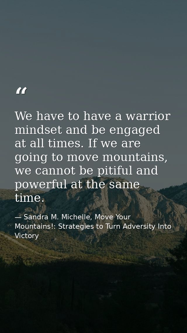 We have to have a warrior mindset and be engaged at all times. If we are going to move mountains, we cannot be pitiful a — Sandra M. Michelle, Move Your Mountains!: Strategies to Turn Adversity Into Victory