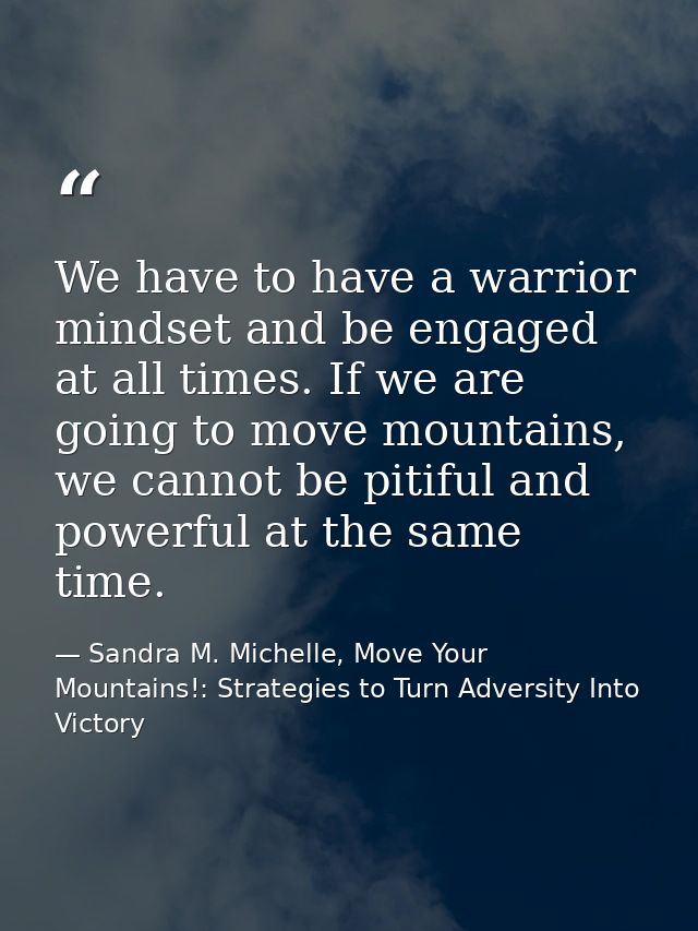 We have to have a warrior mindset and be engaged at all times. If we are going to move mountains, we cannot be pitiful a — Sandra M. Michelle, Move Your Mountains!: Strategies to Turn Adversity Into Victory