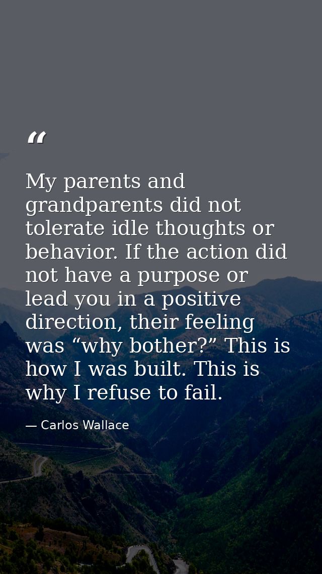 My parents and grandparents did not tolerate idle thoughts or behavior. If the action did not have a purpose or lead you — Carlos Wallace