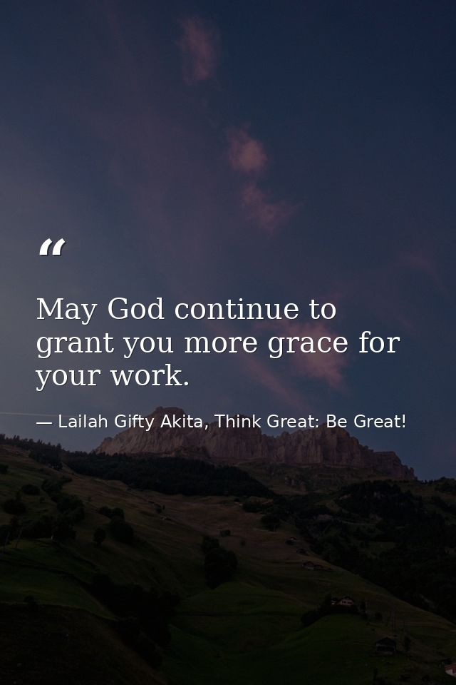 May God continue to grant you more grace for your work. — Lailah Gifty Akita, Think Great: Be Great!