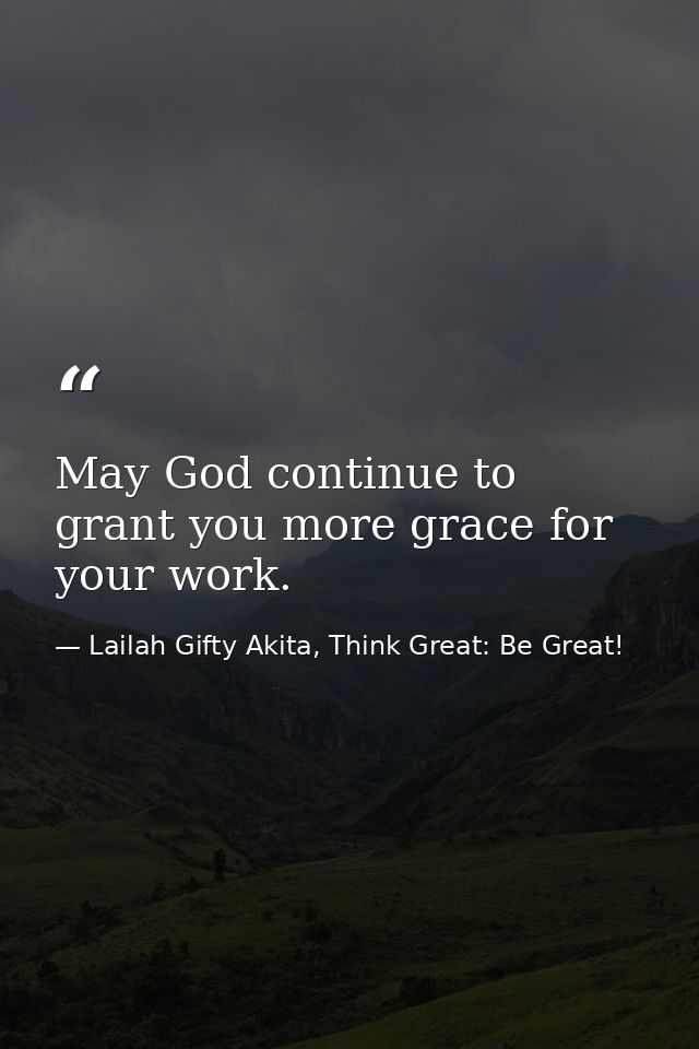 May God continue to grant you more grace for your work. — Lailah Gifty Akita, Think Great: Be Great!