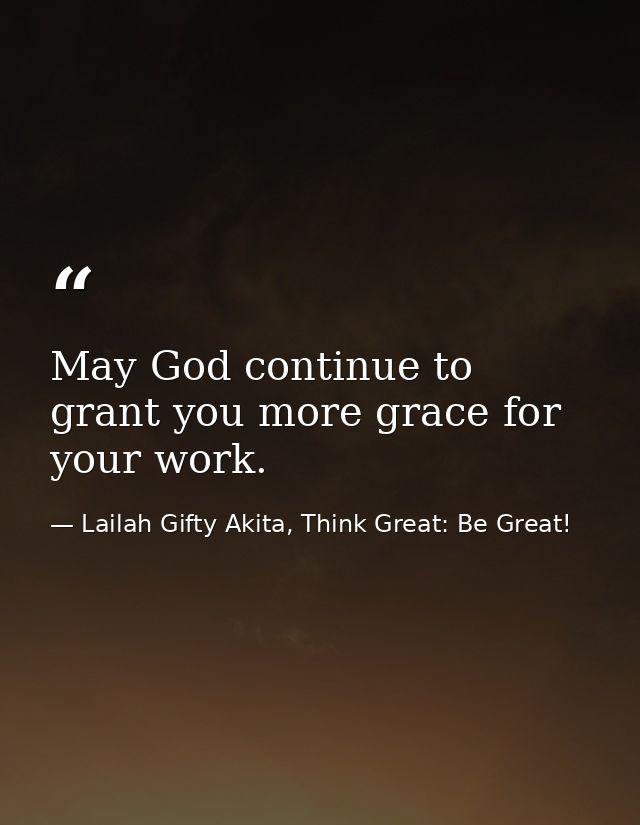 May God continue to grant you more grace for your work. — Lailah Gifty Akita, Think Great: Be Great!