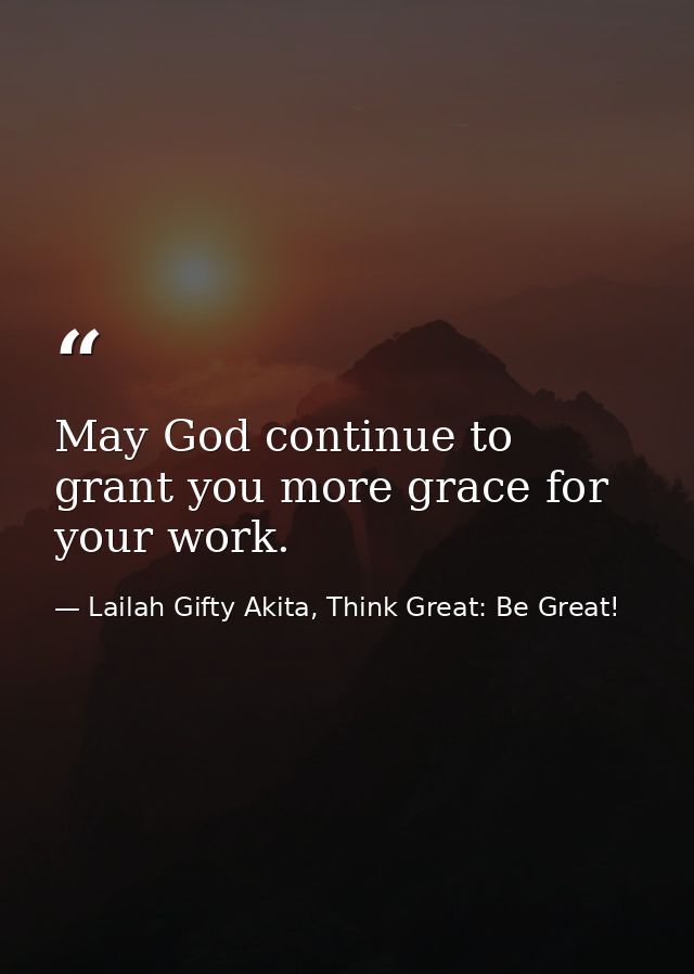 May God continue to grant you more grace for your work. — Lailah Gifty Akita, Think Great: Be Great!