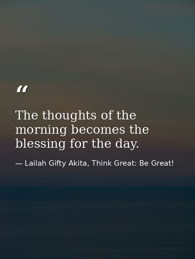 The thoughts of the morning becomes the blessing for the day. — Lailah Gifty Akita, Think Great: Be Great!