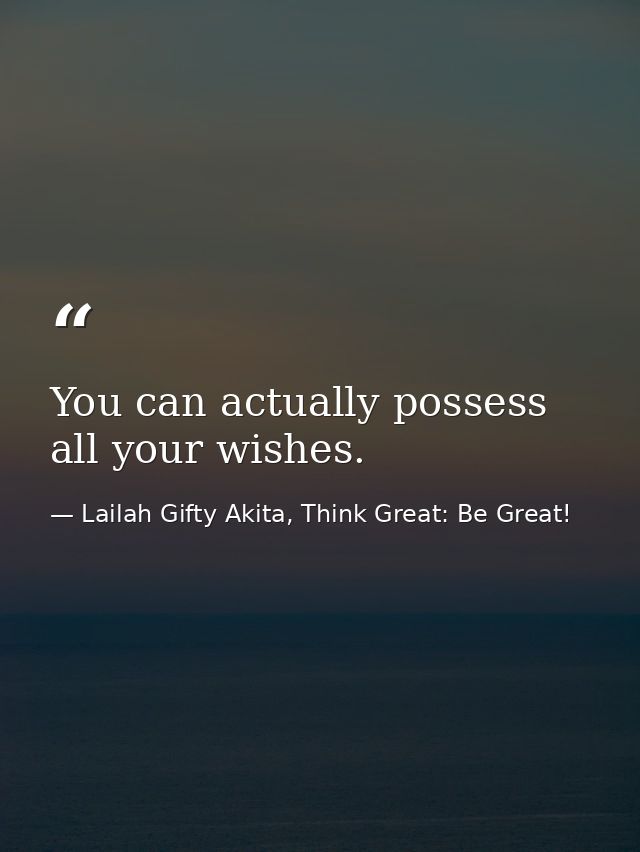 You can actually possess all your wishes. — Lailah Gifty Akita, Think Great: Be Great!