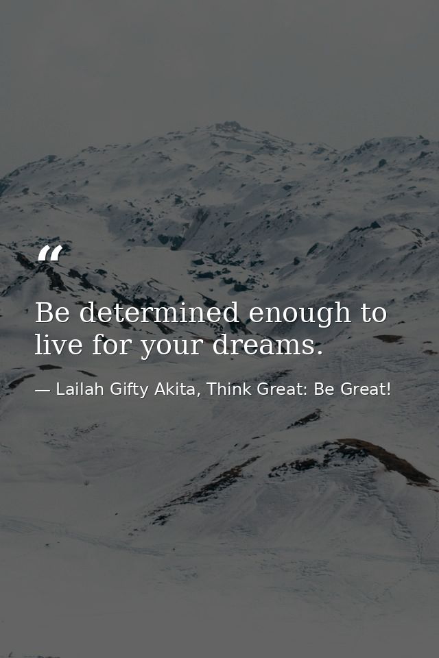 Be determined enough to live for your dreams. — Lailah Gifty Akita, Think Great: Be Great!