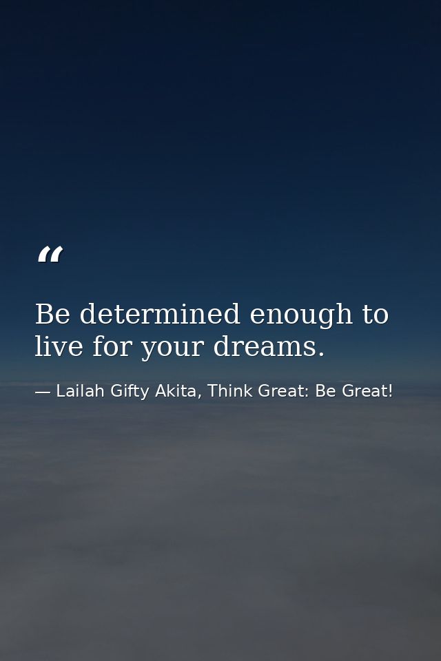 Be determined enough to live for your dreams. — Lailah Gifty Akita, Think Great: Be Great!