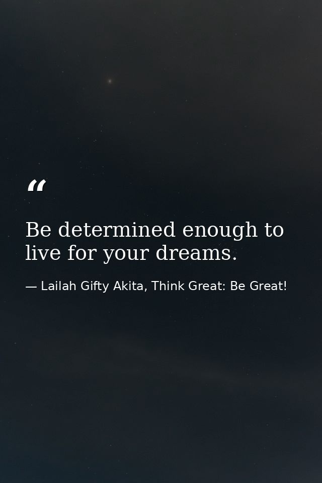 Be determined enough to live for your dreams. — Lailah Gifty Akita, Think Great: Be Great!